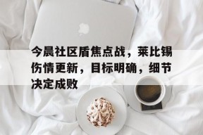 今晨社区盾焦点战，莱比锡伤情更新，目标明确，细节决定成败(尹锡悦对华态度)