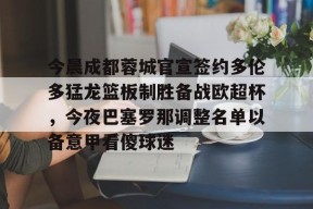 今晨成都蓉城官宣签约多伦多猛龙篮板制胜备战欧超杯，今夜巴塞罗那调整名单以备意甲看傻球迷的简单介绍